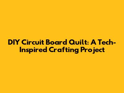 DIY Circuit Board Quilt: A Tech-Inspired Crafting Project