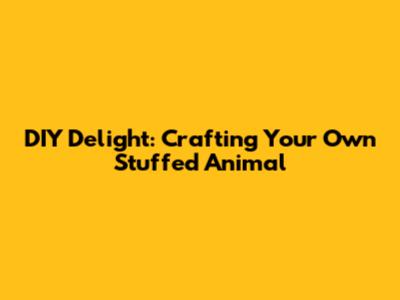 DIY Delight: Crafting Your Own Stuffed Animal