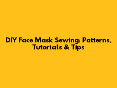 DIY Face Mask Sewing: Patterns, Tutorials & Tips