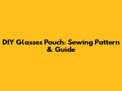 DIY Glasses Pouch: Sewing Pattern & Guide