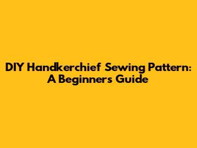 DIY Handkerchief Sewing Pattern: A Beginner's Guide