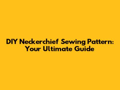 DIY Neckerchief Sewing Pattern: Your Ultimate Guide