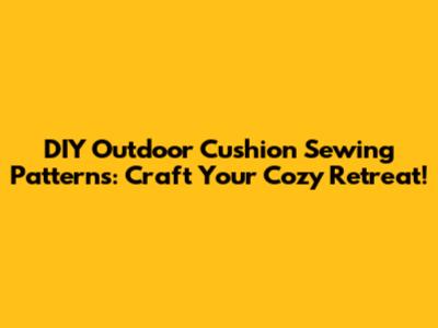 DIY Outdoor Cushion Sewing Patterns: Craft Your Cozy Retreat!