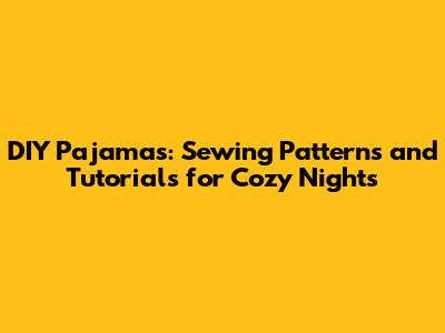 DIY Pajamas: Sewing Patterns and Tutorials for Cozy Nights
