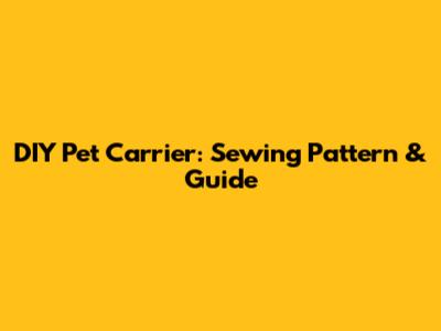 DIY Pet Carrier: Sewing Pattern & Guide