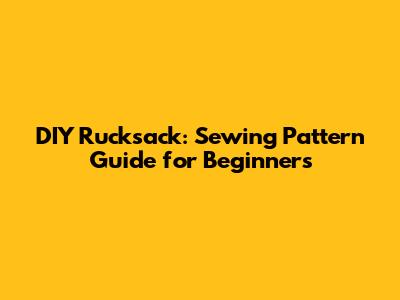 DIY Rucksack: Sewing Pattern Guide for Beginners