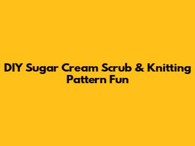 DIY Sugar Cream Scrub & Knitting Pattern Fun