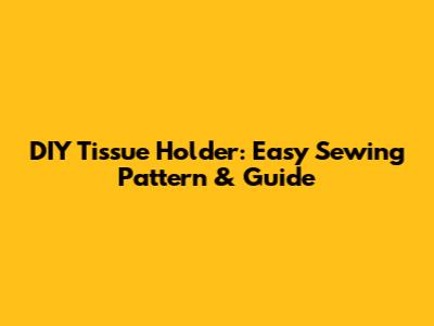 DIY Tissue Holder: Easy Sewing Pattern & Guide