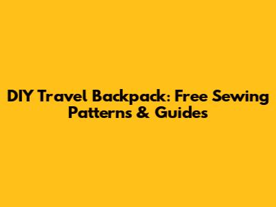 DIY Travel Backpack: Free Sewing Patterns & Guides