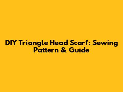DIY Triangle Head Scarf: Sewing Pattern & Guide