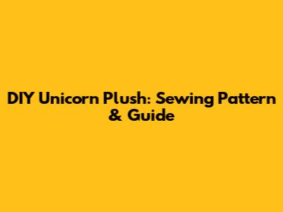 DIY Unicorn Plush: Sewing Pattern & Guide