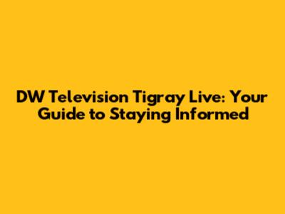 DW Television Tigray Live: Your Guide to Staying Informed