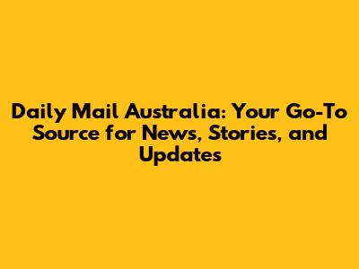 Daily Mail Australia: Your Go-To Source for News, Stories, and Updates