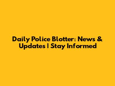 Daily Police Blotter: News & Updates | Stay Informed