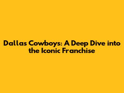 Dallas Cowboys: A Deep Dive into the Iconic Franchise