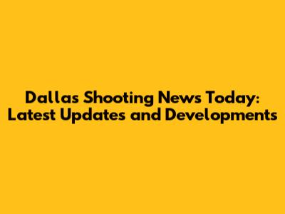 Dallas Shooting News Today: Latest Updates and Developments