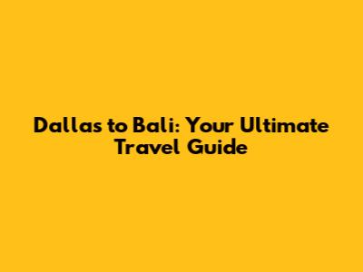Dallas to Bali: Your Ultimate Travel Guide
