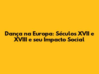 Dança na Europa: Séculos XVII e XVIII e seu Impacto Social