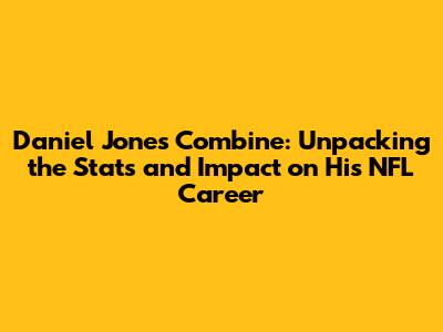 Daniel Jones Combine: Unpacking the Stats and Impact on His NFL Career