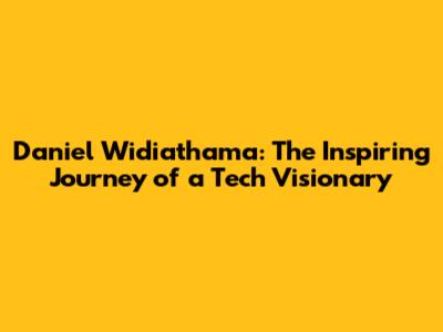 Daniel Widiathama: The Inspiring Journey of a Tech Visionary