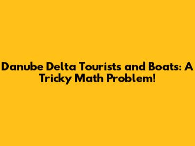 Danube Delta Tourists and Boats: A Tricky Math Problem!