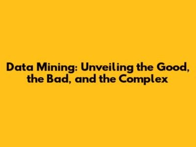 Data Mining: Unveiling the Good, the Bad, and the Complex