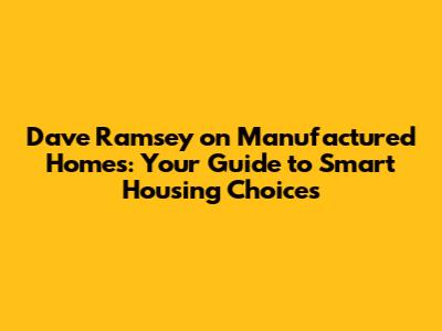 Dave Ramsey on Manufactured Homes: Your Guide to Smart Housing Choices