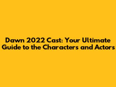 Dawn 2022 Cast: Your Ultimate Guide to the Characters and Actors