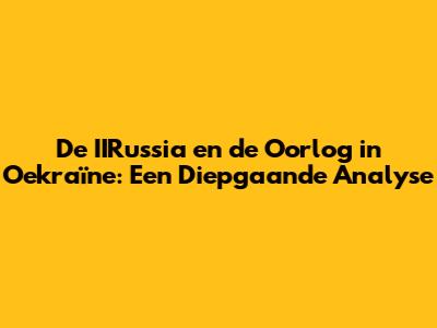 De IIRussia en de Oorlog in Oekraïne: Een Diepgaande Analyse