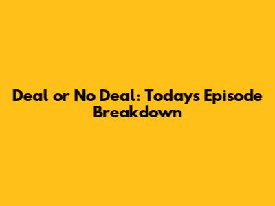 Deal or No Deal: Today's Episode Breakdown