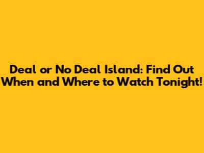 Deal or No Deal Island: Find Out When and Where to Watch Tonight!