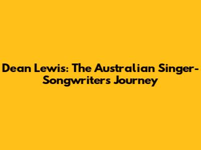 Dean Lewis: The Australian Singer-Songwriter's Journey