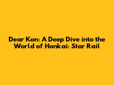 Dear Kon: A Deep Dive into the World of Honkai: Star Rail
