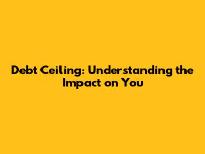 Debt Ceiling: Understanding the Impact on You