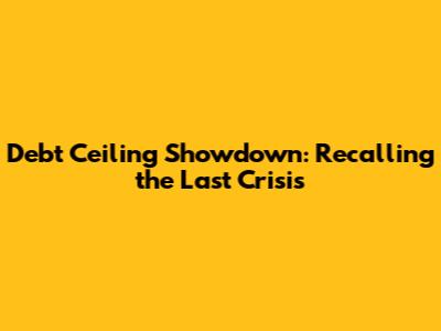 Debt Ceiling Showdown: Recalling the Last Crisis