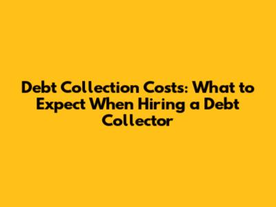 Debt Collection Costs: What to Expect When Hiring a Debt Collector
