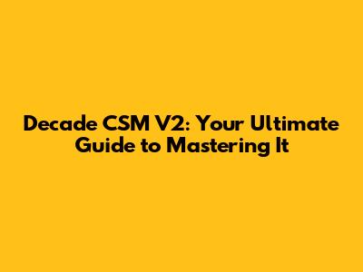 Decade CSM V2: Your Ultimate Guide to Mastering It