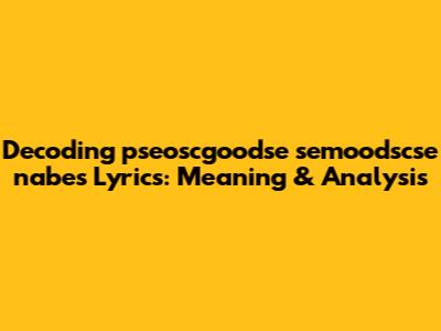Decoding 'pseoscgoodse semoodscse nabes' Lyrics: Meaning & Analysis