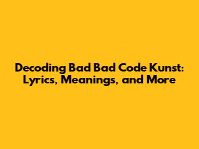 Decoding Bad Bad Code Kunst: Lyrics, Meanings, and More