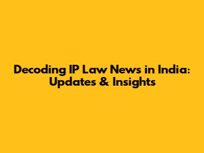 Decoding IP Law News in India: Updates & Insights