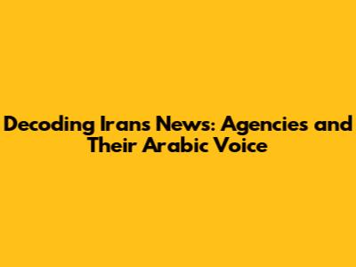 Decoding Iran's News: Agencies and Their Arabic Voice