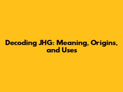 Decoding JHG: Meaning, Origins, and Uses