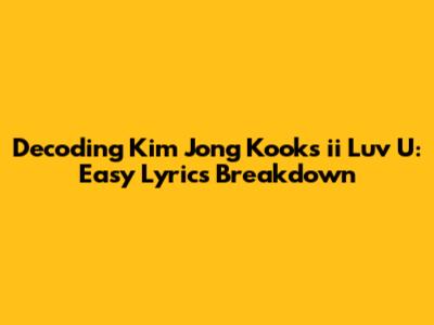 Decoding Kim Jong Kook's 'ii Luv U': Easy Lyrics Breakdown