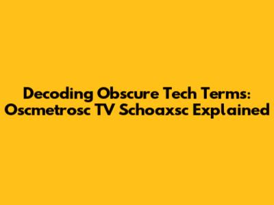 Decoding Obscure Tech Terms: Oscmetrosc TV Schoaxsc Explained