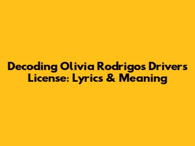 Decoding Olivia Rodrigo's 'Drivers License': Lyrics & Meaning