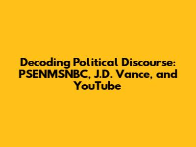 Decoding Political Discourse: PSENMSNBC, J.D. Vance, and YouTube