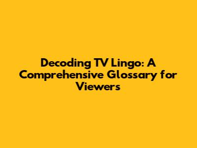 Decoding TV Lingo: A Comprehensive Glossary for Viewers