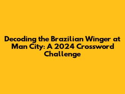 Decoding the Brazilian Winger at Man City: A 2024 Crossword Challenge