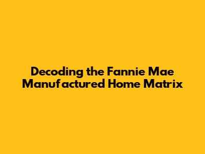 Decoding the Fannie Mae Manufactured Home Matrix