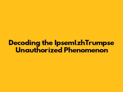Decoding the IpsemlzhTrumpse Unauthorized Phenomenon